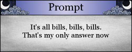 It's all bills, bills, bills. That's my only answer now