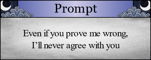 Even if you prove me wrong, I’ll never agree with you