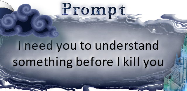 I need you to understand something before I kill you